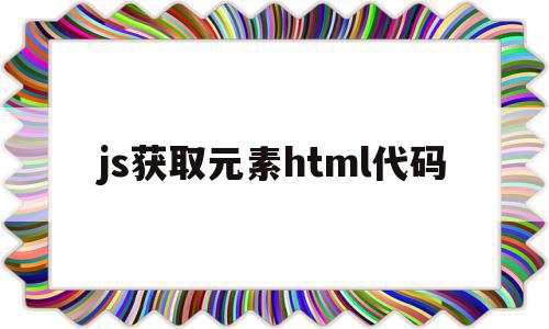 js获取元素html代码(js怎么获取html的元素),js获取元素html代码(js怎么获取html的元素),js获取元素html代码,浏览器,html,app,第1张