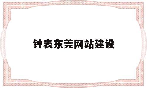 钟表东莞网站建设(东莞网站建设招聘信息),钟表东莞网站建设(东莞网站建设招聘信息),钟表东莞网站建设,信息,模板,营销,第1张