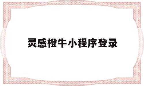 包含灵感橙牛小程序登录的词条,灵感橙牛小程序登录,微信,app,小程序,第1张 包含灵感橙牛小程序登录的词条,包含灵感橙牛小程序登录的词条,灵感橙牛小程序登录,微信,app,小程序,第1张