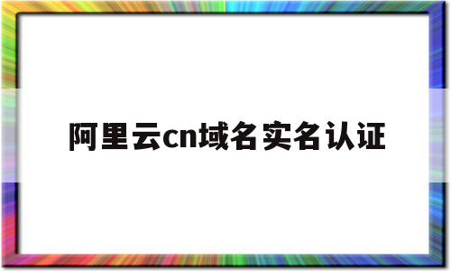 阿里云cn域名实名认证(阿里云域名实名认证在哪里),阿里云cn域名实名认证(阿里云域名实名认证在哪里),阿里云cn域名实名认证,信息,账号,域名注册,第1张