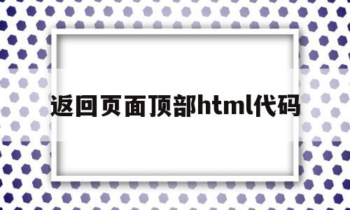 返回页面顶部html代码(返回页面顶部html代码怎么设置),返回页面顶部html代码(返回页面顶部html代码怎么设置),返回页面顶部html代码,浏览器,html,app,第1张