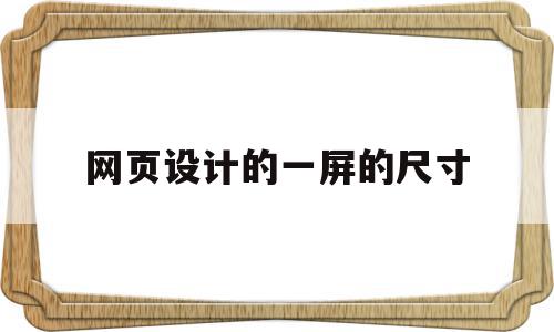 网页设计的一屏的尺寸(网页设计的一屏的尺寸是什么)