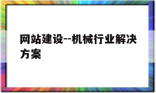 包含网站建设--机械行业解决方案的词条,包含网站建设--机械行业解决方案的词条,网站建设--机械行业解决方案,信息,模板,营销,第1张