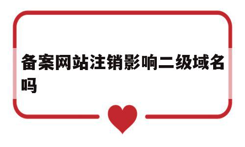备案网站注销影响二级域名吗(备案网站注销影响二级域名吗知乎),备案网站注销影响二级域名吗(备案网站注销影响二级域名吗知乎),备案网站注销影响二级域名吗,信息,二级域名,域名网,第1张