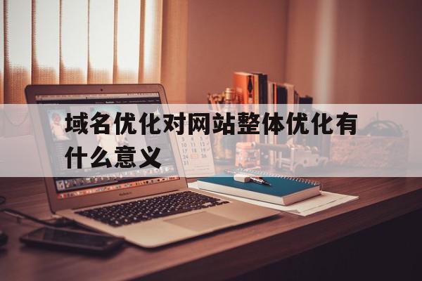 域名优化对网站整体优化有什么意义(域名优化对网站整体优化有什么意义吗),域名优化对网站整体优化有什么意义,排名,第1张 域名优化对网站整体优化有什么意义(域名优化对网站整体优化有什么意义吗),域名优化对网站整体优化有什么意义(域名优化对网站整体优化有什么意义吗),域名优化对网站整体优化有什么意义,排名,第1张