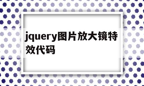 包含jquery图片放大镜特效代码的词条,包含jquery图片放大镜特效代码的词条,jquery图片放大镜特效代码,信息,源码,html,第1张