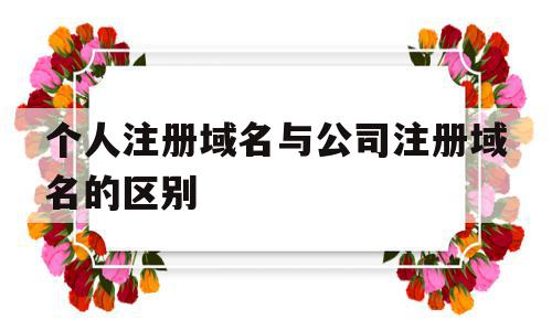 个人注册域名与公司注册域名的区别(个人注册域名与公司注册域名的区别在哪),个人注册域名与公司注册域名的区别(个人注册域名与公司注册域名的区别在哪),个人注册域名与公司注册域名的区别,免费,个人注册域名,第1张