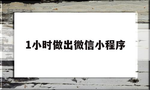 1小时做出微信小程序(1小时做出微信小程序怎么弄),1小时做出微信小程序(1小时做出微信小程序怎么弄),1小时做出微信小程序,信息,账号,模板,第1张