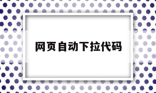 网页自动下拉代码(网页自动下拉代码是什么),网页自动下拉代码(网页自动下拉代码是什么),网页自动下拉代码,模板,浏览器,html,第1张