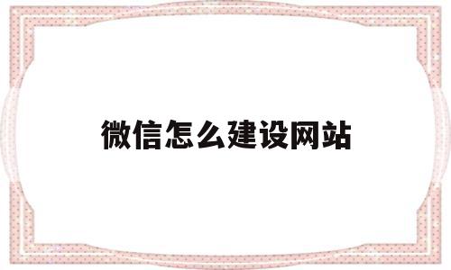 微信怎么建设网站(微信怎么建立小程序),微信怎么建设网站,文章,视频,模板,第1张 微信怎么建设网站(微信怎么建立小程序),微信怎么建设网站(微信怎么建立小程序),微信怎么建设网站,文章,视频,模板,第1张