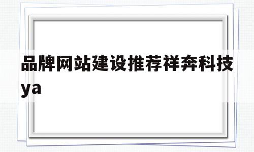 品牌网站建设推荐祥奔科技ya(集团官网建设联系祥奔科技品 牌),品牌网站建设推荐祥奔科技ya,信息,微信,营销,第1张 品牌网站建设推荐祥奔科技ya(集团官网建设联系祥奔科技品 牌),品牌网站建设推荐祥奔科技ya(集团官网建设联系祥奔科技品 牌),品牌网站建设推荐祥奔科技ya,信息,微信,营销,第1张