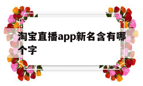 淘宝直播app新名含有哪个字(淘宝直播app新名字包含哪个字),淘宝直播app新名含有哪个字,信息,视频,账号,第1张 淘宝直播app新名含有哪个字(淘宝直播app新名字包含哪个字),淘宝直播app新名含有哪个字(淘宝直播app新名字包含哪个字),淘宝直播app新名含有哪个字,信息,视频,账号,第1张