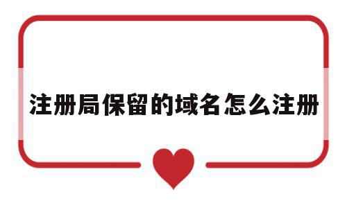 注册局保留的域名怎么注册(注册局保留的域名怎么注册不了),注册局保留的域名怎么注册(注册局保留的域名怎么注册不了),注册局保留的域名怎么注册,信息,百度,浏览器,第1张