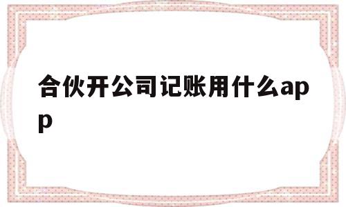 合伙开公司记账用什么app(合伙企业记账什么软件简单好用),合伙开公司记账用什么app,微信,APP,免费,第1张 合伙开公司记账用什么app(合伙企业记账什么软件简单好用),合伙开公司记账用什么app(合伙企业记账什么软件简单好用),合伙开公司记账用什么app,微信,APP,免费,第1张
