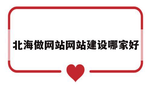 北海做网站网站建设哪家好(北海做网站网站建设哪家好一点),北海做网站网站建设哪家好(北海做网站网站建设哪家好一点),北海做网站网站建设哪家好,百度,模板,营销,第1张