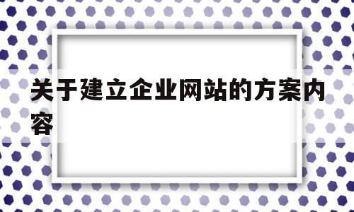 关于建立企业网站的方案内容(关于建立企业网站的方案内容怎么写),关于建立企业网站的方案内容(关于建立企业网站的方案内容怎么写),关于建立企业网站的方案内容,信息,视频,百度,第1张