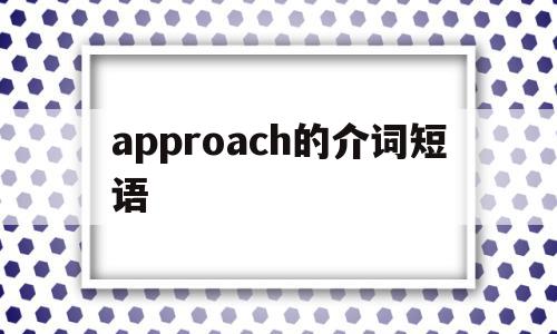 approach的介词短语(approach用这种方法用什么介词),approach的介词短语,信息,app,引导,第1张 approach的介词短语(approach用这种方法用什么介词),approach的介词短语(approach用这种方法用什么介词),approach的介词短语,信息,app,引导,第1张