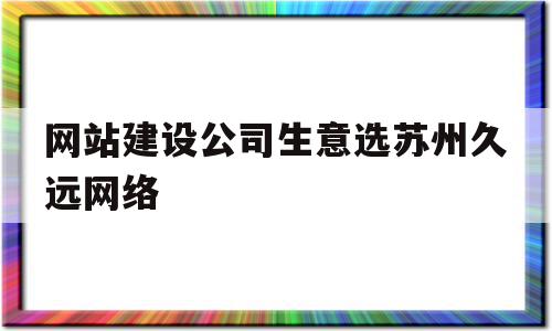 网站建设公司生意选苏州久远网络的简单介绍,网站建设公司生意选苏州久远网络,营销,科技,赚钱,第1张 网站建设公司生意选苏州久远网络的简单介绍,网站建设公司生意选苏州久远网络的简单介绍,网站建设公司生意选苏州久远网络,营销,科技,赚钱,第1张