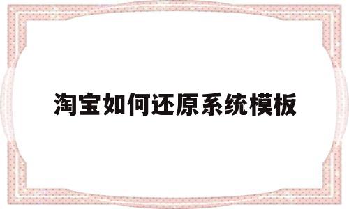 淘宝如何还原系统模板(淘宝如何还原系统模板文件),淘宝如何还原系统模板,信息,百度,账号,第1张 淘宝如何还原系统模板(淘宝如何还原系统模板文件),淘宝如何还原系统模板(淘宝如何还原系统模板文件),淘宝如何还原系统模板,信息,百度,账号,第1张