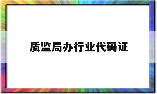 质监局办行业代码证(质量技术监督局办理组织机构代码证)