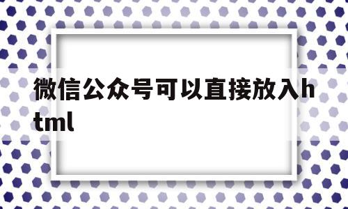 包含微信公众号可以直接放入html的词条,包含微信公众号可以直接放入html的词条,微信公众号可以直接放入html,信息,百度,微信,第1张