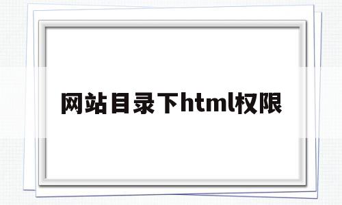 网站目录下html权限的简单介绍,网站目录下html权限,模板,浏览器,html,第1张 网站目录下html权限的简单介绍,网站目录下html权限的简单介绍,网站目录下html权限,模板,浏览器,html,第1张