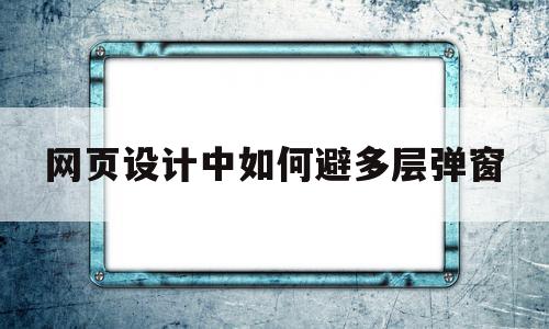 关于网页设计中如何避多层弹窗的信息,关于网页设计中如何避多层弹窗的信息,网页设计中如何避多层弹窗,信息,文章,浏览器,第1张