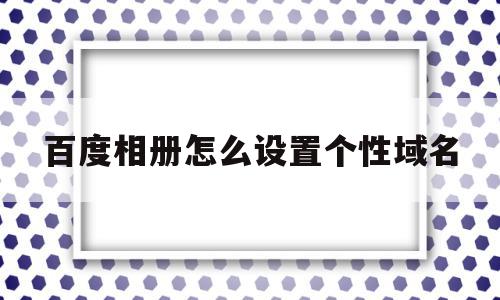 百度相册怎么设置个性域名(百度相册怎么设置个性域名密码),百度相册怎么设置个性域名(百度相册怎么设置个性域名密码),百度相册怎么设置个性域名,文章,视频,百度,第1张