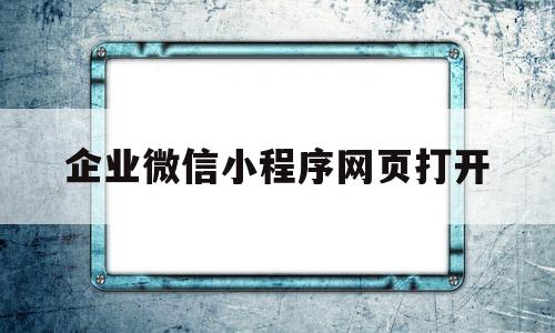 企业微信小程序网页打开(企业微信 小程序打开 页面不存在),企业微信小程序网页打开(企业微信 小程序打开 页面不存在),企业微信小程序网页打开,信息,百度,微信,第1张