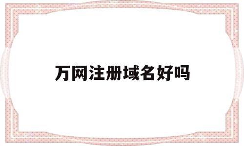 关于万网注册域名好吗的信息,万网注册域名好吗,信息,文章,html,第1张 关于万网注册域名好吗的信息,关于万网注册域名好吗的信息,万网注册域名好吗,信息,文章,html,第1张
