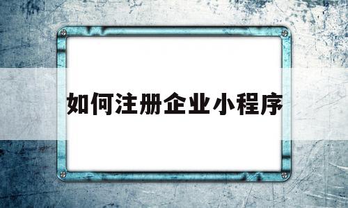 如何注册企业小程序(如何注册企业小程序账号),如何注册企业小程序(如何注册企业小程序账号),如何注册企业小程序,信息,账号,微信,第1张