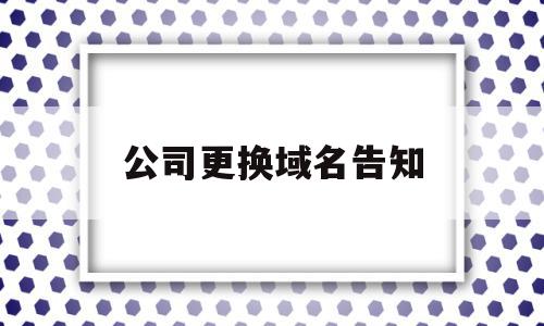 公司更换域名告知(域名如何变更公司名称),公司更换域名告知,信息,文章,排名,第1张 公司更换域名告知(域名如何变更公司名称),公司更换域名告知(域名如何变更公司名称),公司更换域名告知,信息,文章,排名,第1张