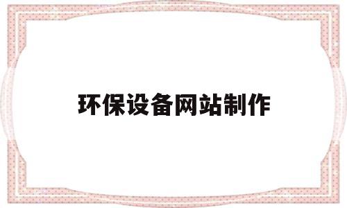 环保设备网站制作(环保设备制作图从哪里可以找到),环保设备网站制作,信息,百度,微信,第1张 环保设备网站制作(环保设备制作图从哪里可以找到),环保设备网站制作(环保设备制作图从哪里可以找到),环保设备网站制作,信息,百度,微信,第1张
