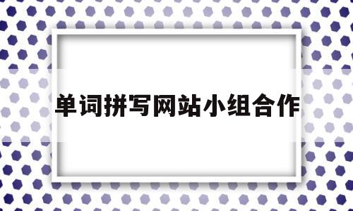 单词拼写网站小组合作的简单介绍