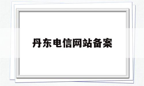 丹东电信网站备案(电信icp备案电话),丹东电信网站备案,信息,视频,做网站,第1张 丹东电信网站备案(电信icp备案电话),丹东电信网站备案(电信icp备案电话),丹东电信网站备案,信息,视频,做网站,第1张