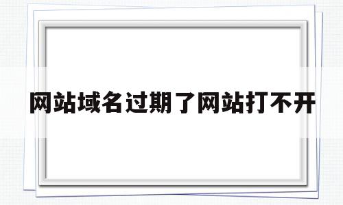 网站域名过期了网站打不开(网站域名过期了网站打不开怎么办),网站域名过期了网站打不开,信息,浏览器,域名注册,第1张 网站域名过期了网站打不开(网站域名过期了网站打不开怎么办),网站域名过期了网站打不开(网站域名过期了网站打不开怎么办),网站域名过期了网站打不开,信息,浏览器,域名注册,第1张