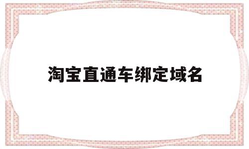 淘宝直通车绑定域名(淘宝直通车绑定域名怎么解绑),淘宝直通车绑定域名(淘宝直通车绑定域名怎么解绑),淘宝直通车绑定域名,账号,营销,引流,第1张