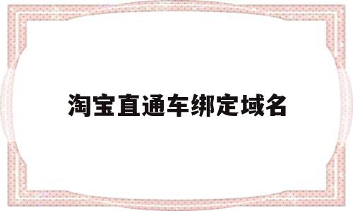 淘宝直通车绑定域名(淘宝直通车绑定域名怎么解绑)