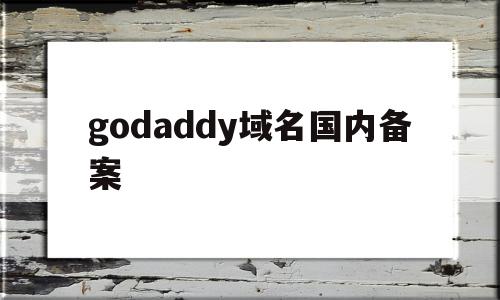 godaddy域名国内备案(godaddy注册域名需要备案吗),godaddy域名国内备案(godaddy注册域名需要备案吗),godaddy域名国内备案,信息,账号,投资,第1张