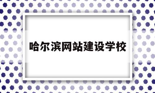 哈尔滨网站建设学校(哈尔滨网站建设学校官网),哈尔滨网站建设学校(哈尔滨网站建设学校官网),哈尔滨网站建设学校,信息,百度,微信,第1张