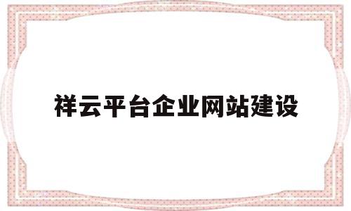 祥云平台企业网站建设(祥云平台企业网站建设流程),祥云平台企业网站建设(祥云平台企业网站建设流程),祥云平台企业网站建设,信息,账号,营销,第1张
