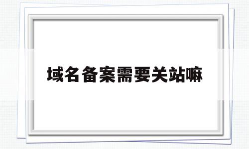 域名备案需要关站嘛(域名备案完必须要公安备案吗),域名备案需要关站嘛,信息,百度,免费,第1张 域名备案需要关站嘛(域名备案完必须要公安备案吗),域名备案需要关站嘛(域名备案完必须要公安备案吗),域名备案需要关站嘛,信息,百度,免费,第1张