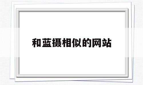 和蓝摄相似的网站(与蓝树摄影差不多的),和蓝摄相似的网站(与蓝树摄影差不多的),和蓝摄相似的网站,微信,科技,排名,第1张