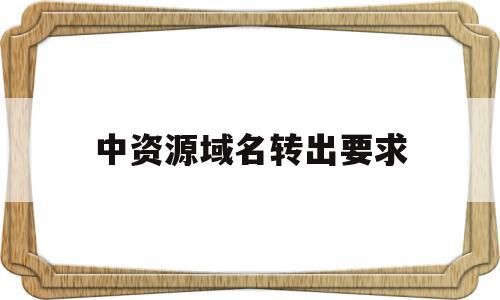 中资源域名转出要求(中资源域名转出要求有哪些),中资源域名转出要求,信息,模板,域名注册,第1张 中资源域名转出要求(中资源域名转出要求有哪些),中资源域名转出要求(中资源域名转出要求有哪些),中资源域名转出要求,信息,模板,域名注册,第1张