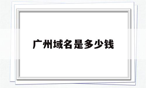 广州域名是多少钱(域名大概多少钱一个),广州域名是多少钱(域名大概多少钱一个),广州域名是多少钱,信息,免费,网站建设,第1张