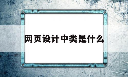 网页设计中类是什么(网页设计中类是什么意思),网页设计中类是什么,信息,视频,营销,第1张 网页设计中类是什么(网页设计中类是什么意思),网页设计中类是什么(网页设计中类是什么意思),网页设计中类是什么,信息,视频,营销,第1张