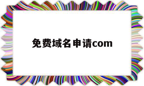 免费域名申请com(免费域名申请个人网站)