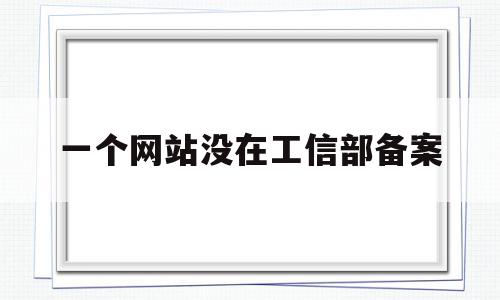 一个网站没在工信部备案(一个网站没在工信部备案有影响吗),一个网站没在工信部备案(一个网站没在工信部备案有影响吗),一个网站没在工信部备案,文章,视频,百度,第1张