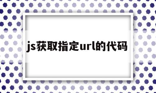 js获取指定url的代码(js怎么获取当前页面的url),js获取指定url的代码,html,91,采集,第1张 js获取指定url的代码(js怎么获取当前页面的url),js获取指定url的代码(js怎么获取当前页面的url),js获取指定url的代码,html,91,采集,第1张