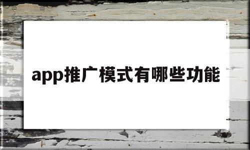 app推广模式有哪些功能(app的推广模式一般有哪些),app推广模式有哪些功能(app的推广模式一般有哪些),app推广模式有哪些功能,信息,百度,微信,第1张